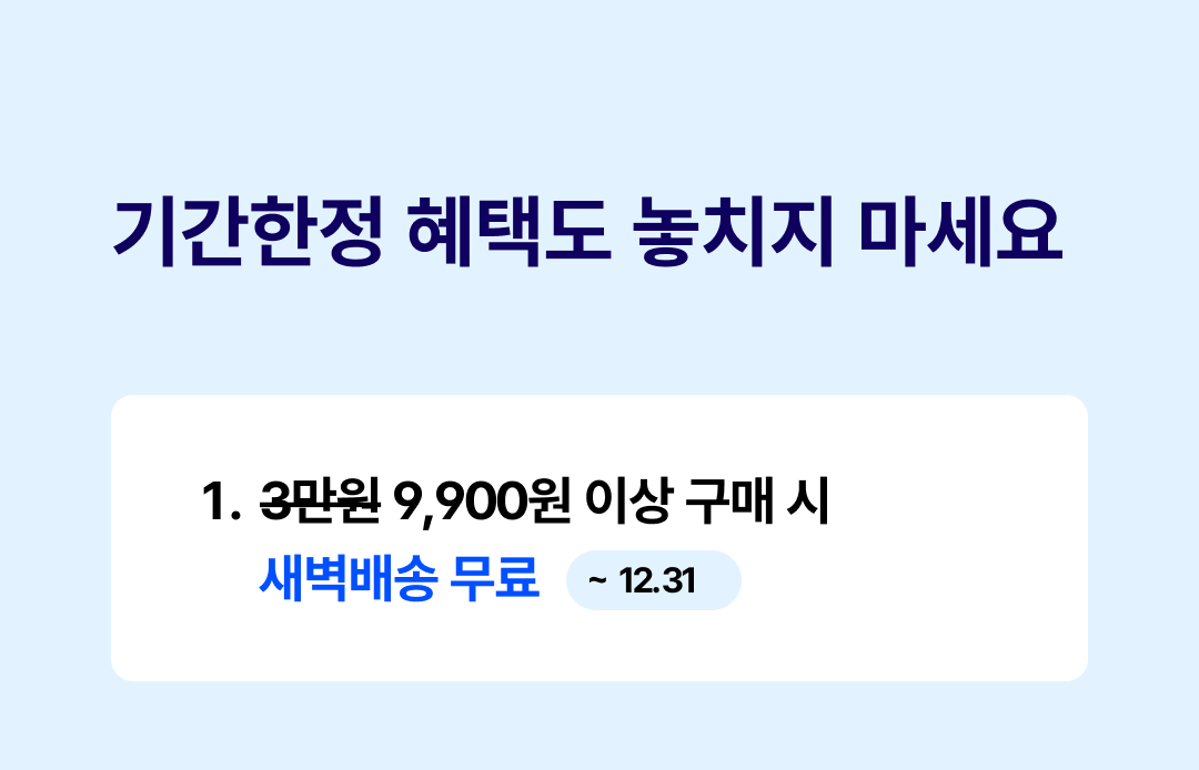 기간한정 혜택도 놓치지 마세요
1.3만원 취소선 9,900원 이상 구매 시 새벽배송 무료 ~12.31