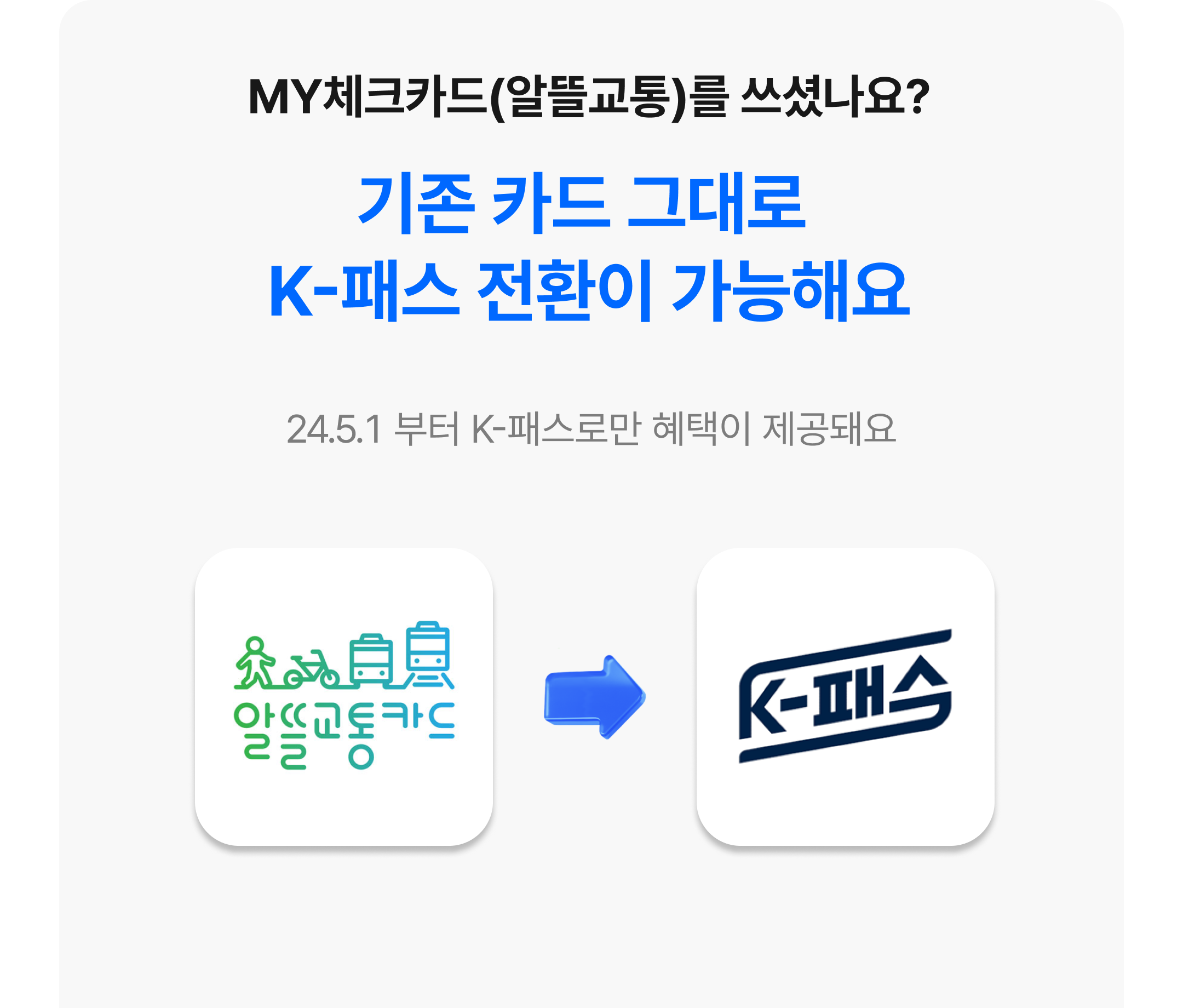 MY체크카드(알뜰교통)를 쓰셨나요?
기존 카드 그대로 
K-패스 전환이 가능해요
24.5.1 부터 K-패스로만 혜택이 제공돼요