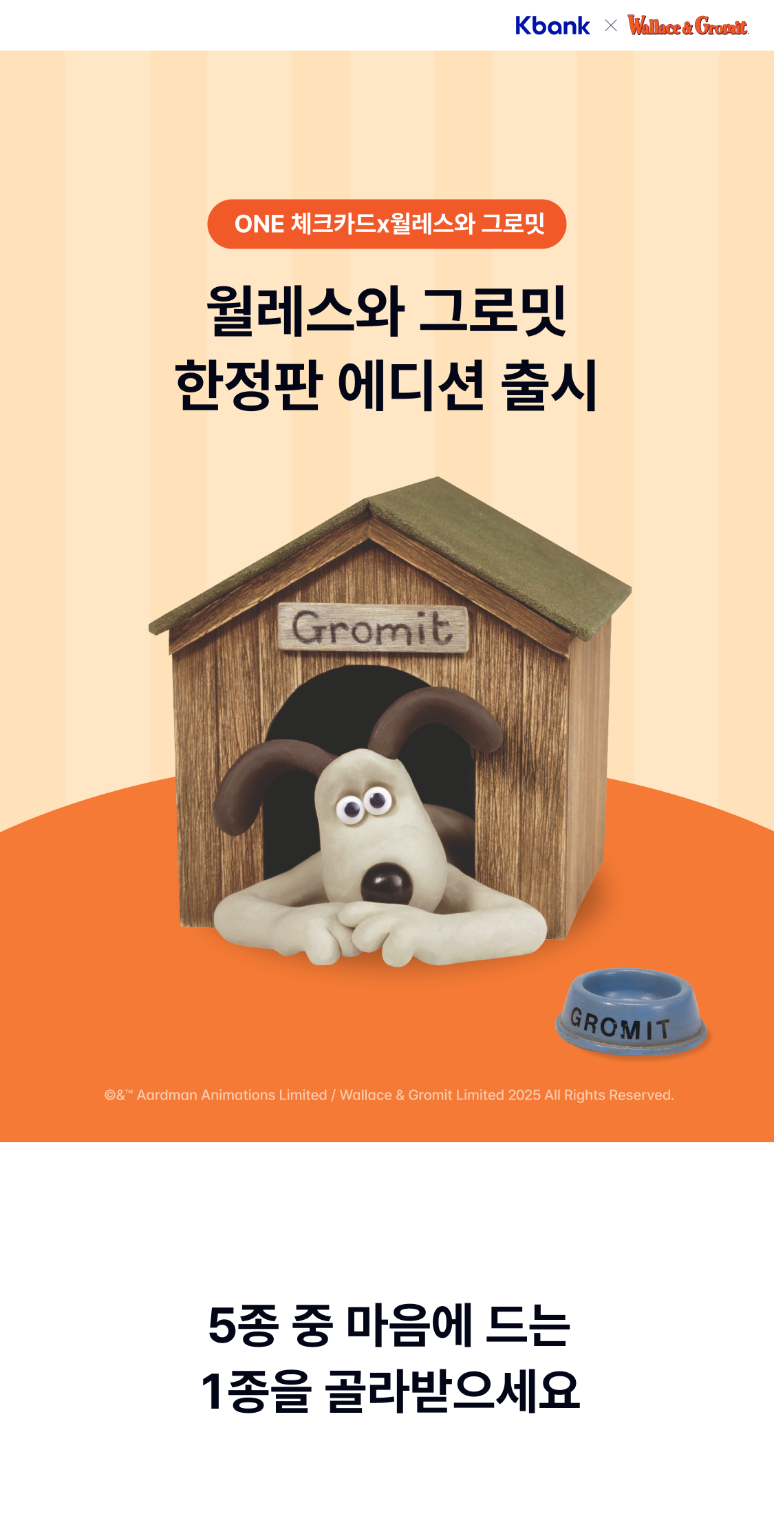 ONE 체크카드x월레스와 그로밋 월레스와 그로밋 한정판 에디션 출시 ©&™ Aardman Animations Limited / Wallace & Gromit Limited 2025 All Rights Reserved.
	5종 중 마음에 드는 1종을 골라받으세요