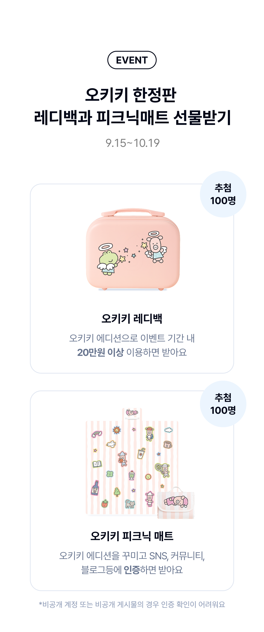 EVENT 오키키 한정판 레디백과 피크닉매트 선물받기 9.8~10.12 추첨 100명 오키키 레디백 오키키 에디션으로 이벤트 기간 내 20만원 이상 이용하면 받아요
	추첨 100명 오키키 피크닉 매트 오키키 에디션을 꾸미고 SNS, 커뮤니티, 블로그등에 인증하면 받아요 *비공개 계정 또는 비공개 게시물의 경우 인증 확인이 어려워요